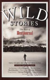Wild Stories: The Best of Men's Journal - Jim Harrison, Sebastian Junger, P.J. O’Rourke, Rick Bass, Thomas McGuane, George Plimpton, Hampton Sides, Doug Stanton, Tim Cahill, Mark Bowden