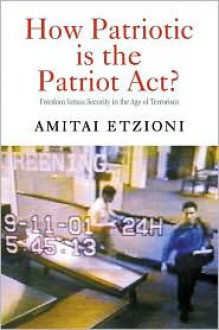 How Patriotic is the Patriot Act?: Freedom Versus Security in the Age of Terrorism - Amitai Etzioni