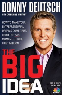 Donny Deutsch's Big Idea: How To Make Your Entrepreneurial Dreams Come True, From The AHA Moment To Your First Million - Donny Deutsch, Catherine Whitney