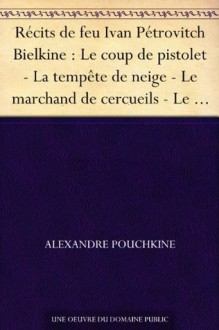 Récits de feu Ivan Pétrovitch Bielkine : Le coup de pistolet - La tempête de neige - Le marchand de cercueils - Le maître de poste - La demoiselle-paysanne - Alexander Pushkin