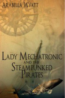 Lady Mechatronic and the Steampunked pirates (Steampunked Pirates, #1) - Arabella Wyatt