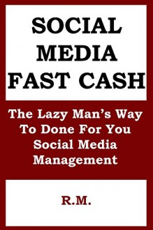 Social Media Fast Cash: The Lazy Man's Way To DFY Social Media Management: Make Money Online Selling DFY Social Media Management Services to Small Businesses Without Doing The Actual Work - R M