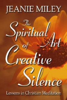 The Spiritual Art Of Creative Silence: Lessons In Christian Meditation - Jeanie Miley