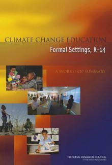 Climate Change Education in Formal Settings, K-14: A Workshop Summary - Steering Committee on Climate Change Education in Formal Settings K-14, Board on Science Education, Division of Behavior and Social Sciences and Education, National Research Council