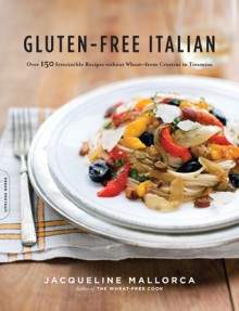 Gluten-Free Italian: Over 150 Irresistible Recipes without Wheat--from Crostini to Tiramisu - Jacqueline Mallorca