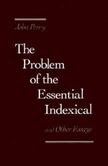 The Problem of the Essential Indexical: And Other Essays - John R. Perry