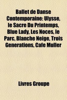 Ballet de Danse Contemporaine: Ulysse, le Sacre Du Printemps, Blue Lady, Les Noces, le Parc, Blanche Neige, Trois Générations, Café Müller (French Edition) - Livres Groupe