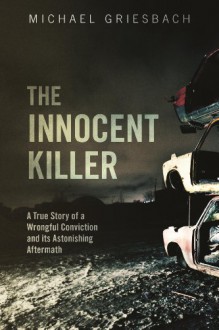 The Innocent Killer: A True Story of a Wrongful Conviction and Its Astonishing Aftermath - Michael Griesbach