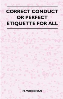 Correct Conduct or Perfect Etiquette for All - M. Woodman