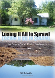 Losing It All to Sprawl: How Progress Ate My Cracker Landscape - Bill Belleville, Raymond Arsenault, Gary R. Mormino