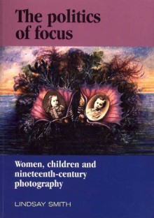 The Politics of Focus: Women, Children, and Nineteenth-Century Photography - Lindsay Smith