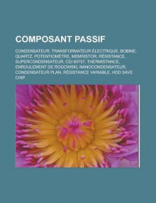 Composant Passif: Condensateur, Transformateur Electrique, Bobine, Quartz, Potentiometre, Memristor, Resistance, Supercondensateur, Cei 60757, Thermistance, Enroulement de Rogowski, Nanocondensateur, Condensateur Plan - Source Wikipedia, Livres Groupe