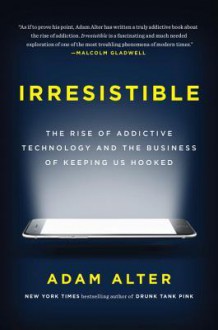 Irresistible: The Rise of Addictive Technology and the Business of Keeping Us Hooked - Adam Alter