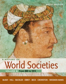 A History of World Societies, Volume B: From 800 to 1815: From 800 to 1815 - John P. McKay, Bennett D. Hill, John Buckler, Patricia Buckley Ebrey, Merry E. Wiesner-Hanks, Roger B. Beck, Clare Haru Crowston