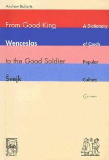 From Good King Wenceslas to the Good Soldier Svejk: A Dictionary of Czech Popular Culture - Andrew Roberts