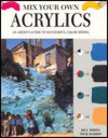 Mix Your Own Acrylics: An Artist's Guide To Successful Color Mixing - Jill Mirza, Nick Harris, Jill Mizra