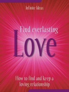 Find Everlasting Love: How to Find and Keep a Loving Relationship - Infinite Ideas