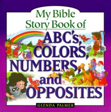 My Bible Story Book of ABCs, Colors, Numbers, and Opposites - Glenda Palmer