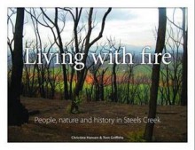 Living with Fire: People, Nature and Fhistory in Steels Creek - Christine Hansen, Tom Griffiths