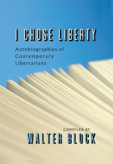 I Chose Liberty: Autobiographies of Contemporary Libertarians - Stephan Kinsella, Roderick T. Long, Karen de Coster, Andrew Napolitano, Douglas E. French, Thomas J. DiLorenzo, Ron Paul, Peter Boettke, Llewellyn H. Rockwell Jr., Walter Block