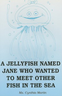 A Jellyfish Named Jane Who Wanted to Meet Other Fish in the Sea - Cynthia Martin, Tanya Stewart