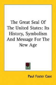 The Great Seal of the United States: Its History, Symbolism and Message for the New Age - Paul Foster Case