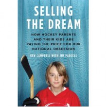 Selling the Dream: How Hockey Parents and Their Kids Are Paying the Price for Our National Obsession - Ken Campbell, Jim Parcels