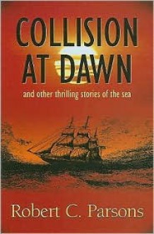 Collision at Dawn: And Other Thrilling Stories of the Sea - Robert Charles Parsons