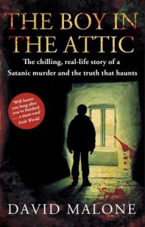 The Boy in the Attic: The Chilling, Real-Life Story of a Satanic Murder and the Truth that Haunts - David Malone