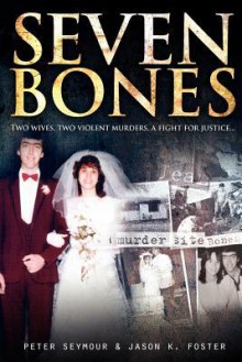 Seven Bones: Two Wives, Two Violent Mureders, a Fight for Justice. - Peter Seymour, Jason K Foster