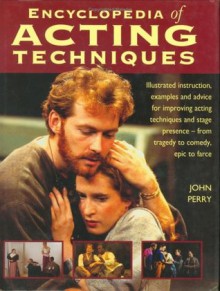 Encyclopedia of Acting Techniques: Illustrated Instruction, Examples and Advice for Improving Acting Techniques and Stage Presence - From Tragedy to C - John Perry