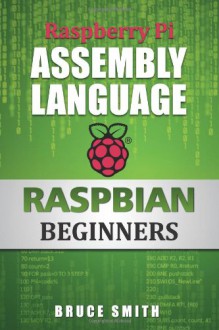 Raspberry Pi Assembly Language RASPBIAN Beginners: Hands On Guide - Bruce Smith