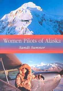 Women Pilots of Alaska: 37 Interviews and Profiles - Sandi Sumner