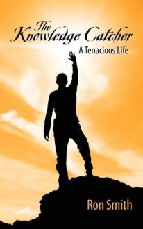 The Knowledge Catcher: A Tenacious Life - Ron Smith