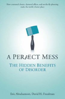 A Perfect Mess: The Hidden Benefits Of Disorder - Eric Abrahamson, David H. Freedman