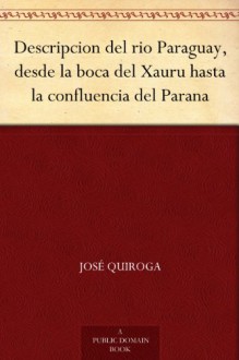 Descripcion del rio Paraguay, desde la boca del Xauru hasta la confluencia del Parana (Spanish Edition) - José Quiroga