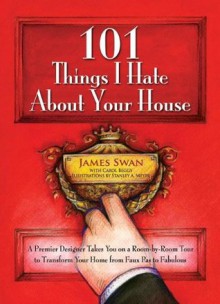 101 Things I Hate About Your House: A Premier Designer Takes You on a Room-by-Room Tour to Transform Your Home from Faux Pas to Fabulous - James Swan, Stanley Meyer, Carol Beggy