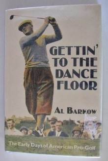 Gettin' to the Dance Floor: Early Days of American Pro Golf - Al Barkow