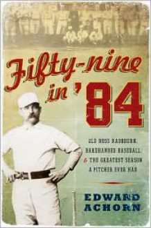 Fifty-Nine in '84: Old Hoss Radbourn, Barehanded Baseball, and the Greatest Season a Pitcher Ever Had - Edward Achorn