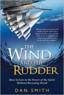 The Wind and the Rudder: How to Live in the Power of the Spirit Without Becoming Weird - Dan Smith