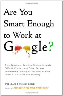 Are You Smart Enough to Work at Google?: Trick Questions, Zen-like Riddles, Insanely Difficult Puzzles, and Other Devious Interviewing Techniques You Need to Know to Get a Job Anywhere in the New Economy - William Poundstone