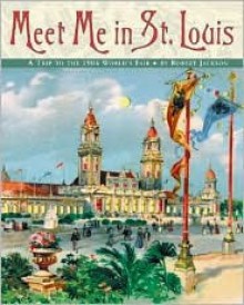 Meet Me in St. Louis: A Trip to the 1904 World's Fair - Robert Jackson