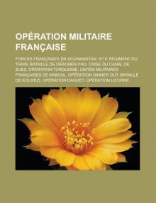 Operation Militaire Francaise: Forces Francaises En Afghanistan, 511e Regiment Du Train, Bataille de Dien Bien Phu, Crise Du Canal de Suez, Operation Turquoise, Unites Militaires Francaises de Kaboul, Operation Dinner Out - Livres Groupe