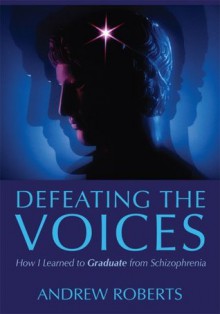 Defeating the Voices -: How to Graduate from Schizophrenia - Andrew Roberts