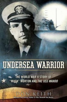 Undersea Warrior: The World War II Story of "Mush" Morton and the USS Wahoo - Don Keith