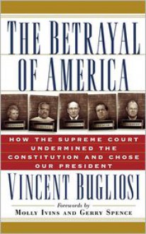 The Betrayal of America: How the Supreme Court Undermined the Constitution & Chose Our President - Vincent Bugliosi, Gerry Spence, Molly Ivins