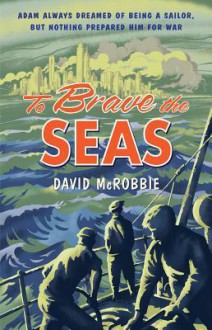 To Brave the Seas A Boy At War - David McRobbie