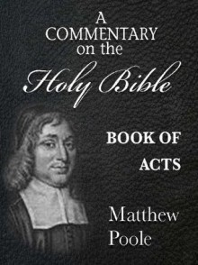 Matthew Poole's Commentary on the Holy Bible - Book of Acts (Annotated) - Matthew Poole