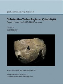 Substantive Technologies at Catalhoyuk: Reports from the 2000 2008 Seasons: Catalhoyuk Research Project Volume 9 - Ian Hodder