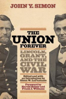 The Union Forever: Lincoln, Grant, and the Civil War - John Y. Simon, Glenn W. LaFantasie, Harold Holzer